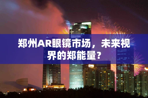 郑州AR眼镜市场，未来视界的郑能量？