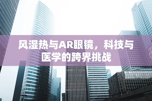 风湿热与AR眼镜，科技与医学的跨界挑战