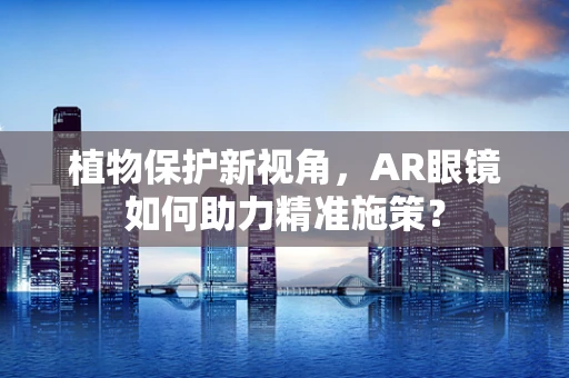 植物保护新视角，AR眼镜如何助力精准施策？