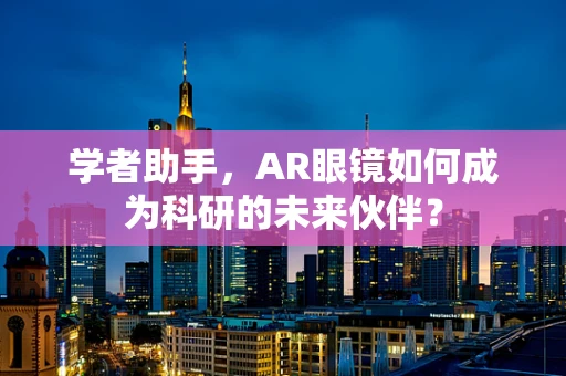 学者助手，AR眼镜如何成为科研的未来伙伴？