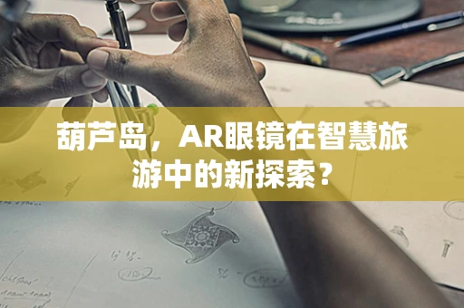 葫芦岛，AR眼镜在智慧旅游中的新探索？