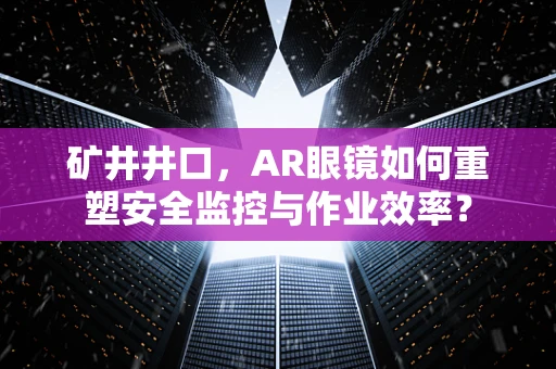矿井井口，AR眼镜如何重塑安全监控与作业效率？