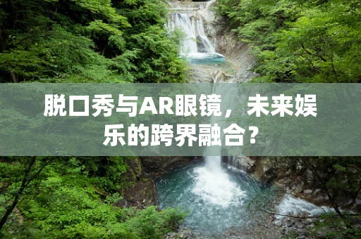 脱口秀与AR眼镜，未来娱乐的跨界融合？