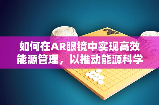 如何在AR眼镜中实现高效能源管理，以推动能源科学的创新应用？