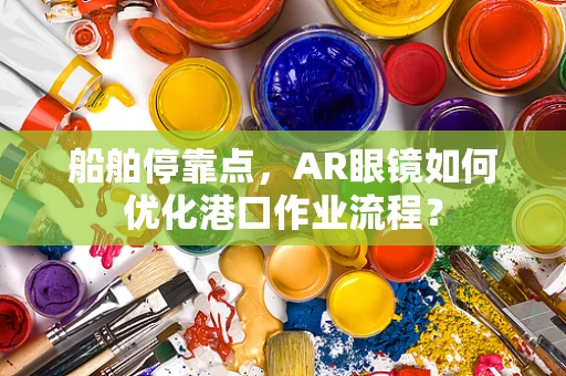 船舶停靠点，AR眼镜如何优化港口作业流程？