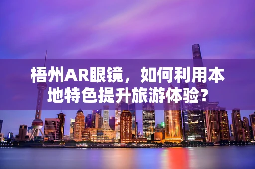 梧州AR眼镜，如何利用本地特色提升旅游体验？