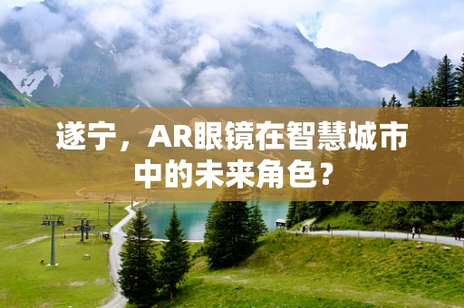 遂宁，AR眼镜在智慧城市中的未来角色？