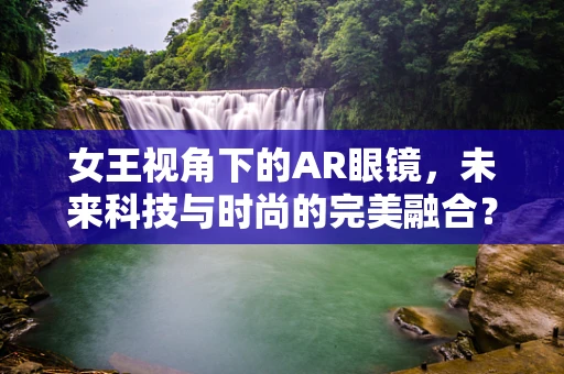 女王视角下的AR眼镜，未来科技与时尚的完美融合？