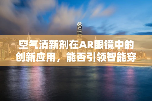 空气清新剂在AR眼镜中的创新应用，能否引领智能穿戴新风尚？