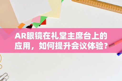 AR眼镜在礼堂主席台上的应用，如何提升会议体验？