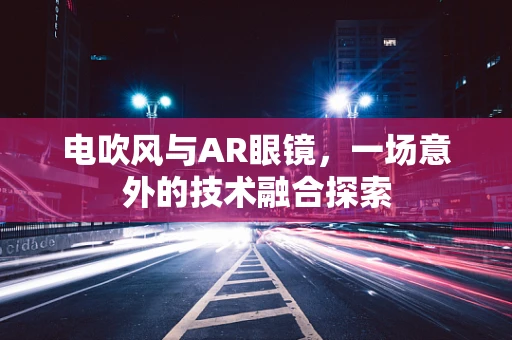 电吹风与AR眼镜，一场意外的技术融合探索