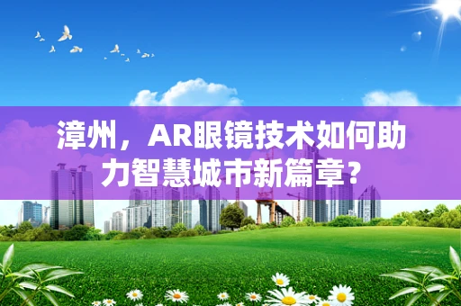 漳州，AR眼镜技术如何助力智慧城市新篇章？