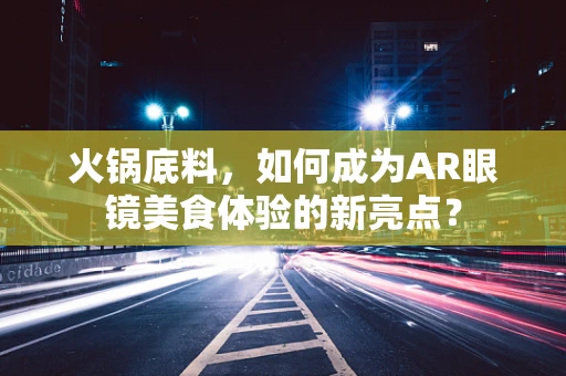 火锅底料，如何成为AR眼镜美食体验的新亮点？