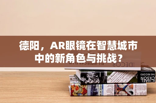德阳，AR眼镜在智慧城市中的新角色与挑战？