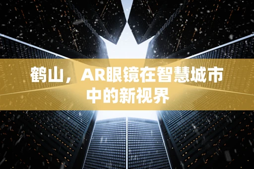 鹤山，AR眼镜在智慧城市中的新视界