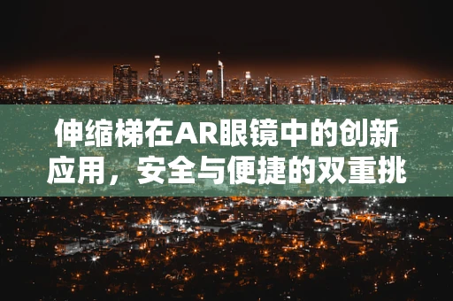 伸缩梯在AR眼镜中的创新应用，安全与便捷的双重挑战