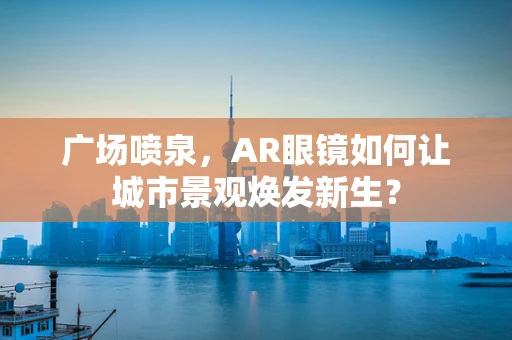 广场喷泉，AR眼镜如何让城市景观焕发新生？