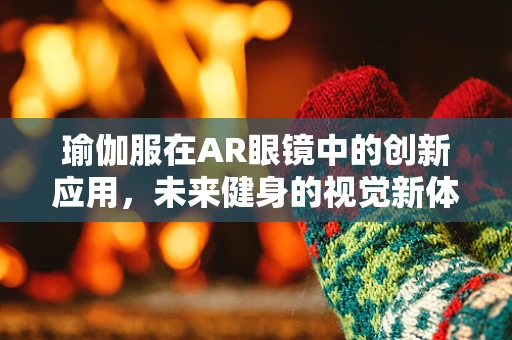 瑜伽服在AR眼镜中的创新应用，未来健身的视觉新体验？