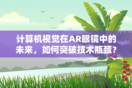 计算机视觉在AR眼镜中的未来，如何突破技术瓶颈？