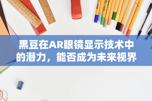 黑豆在AR眼镜显示技术中的潜力，能否成为未来视界的‘隐形’明星？