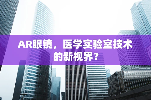 AR眼镜，医学实验室技术的新视界？