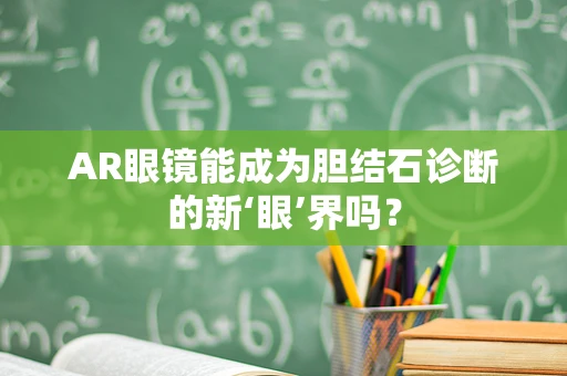 AR眼镜能成为胆结石诊断的新‘眼’界吗？