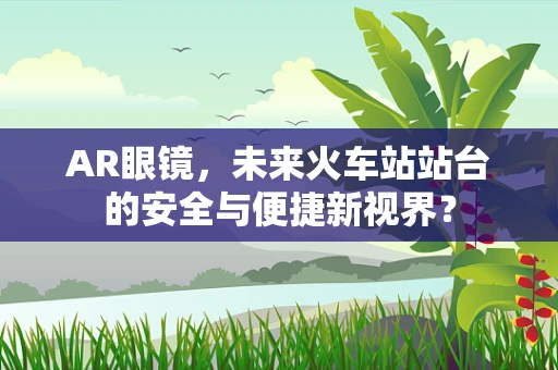 AR眼镜，未来火车站站台的安全与便捷新视界？
