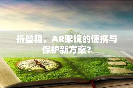 折叠箱，AR眼镜的便携与保护新方案？