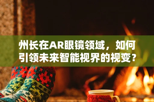 州长在AR眼镜领域，如何引领未来智能视界的视变？