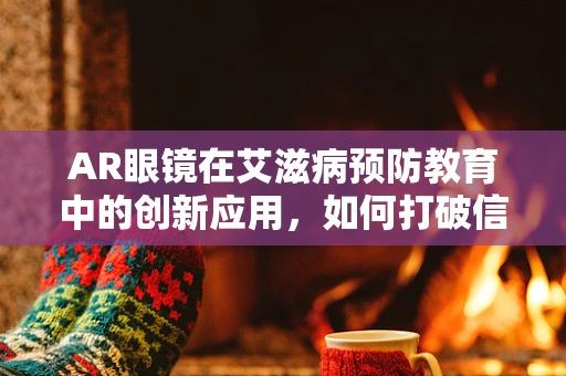 AR眼镜在艾滋病预防教育中的创新应用，如何打破信息壁垒？