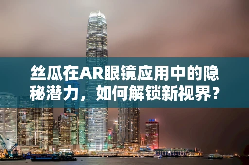 丝瓜在AR眼镜应用中的隐秘潜力，如何解锁新视界？