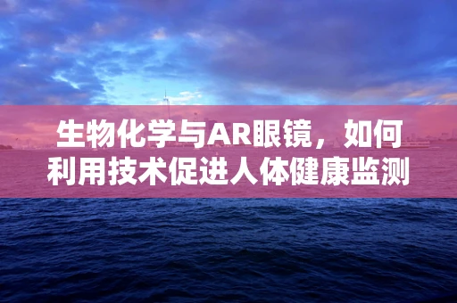 生物化学与AR眼镜，如何利用技术促进人体健康监测？