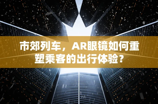 市郊列车，AR眼镜如何重塑乘客的出行体验？