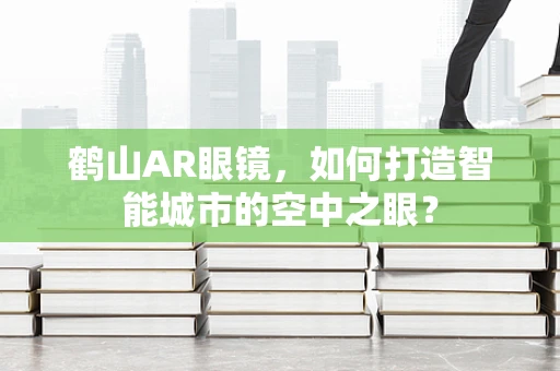 鹤山AR眼镜，如何打造智能城市的空中之眼？