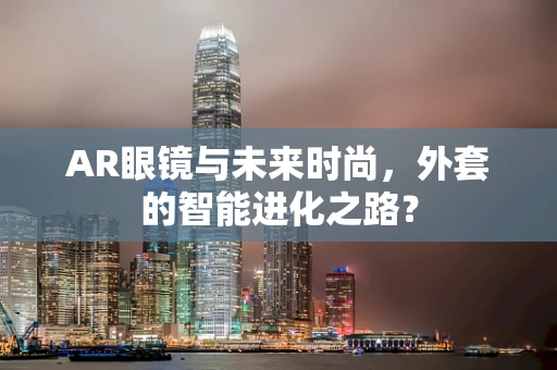 AR眼镜与未来时尚，外套的智能进化之路？