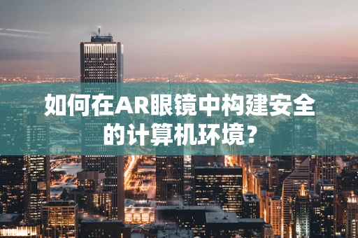 如何在AR眼镜中构建安全的计算机环境？