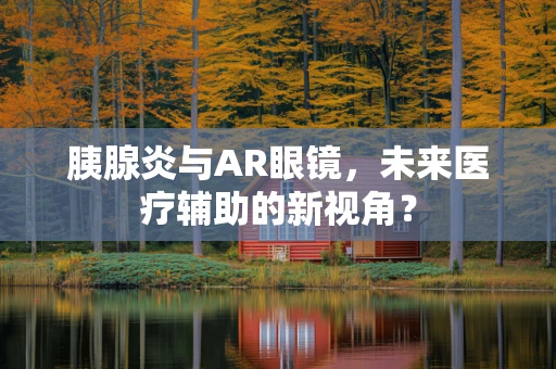 胰腺炎与AR眼镜，未来医疗辅助的新视角？