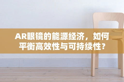 AR眼镜的能源经济，如何平衡高效性与可持续性？