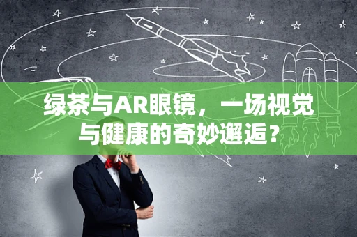 绿茶与AR眼镜，一场视觉与健康的奇妙邂逅？