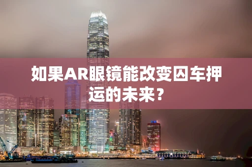 如果AR眼镜能改变囚车押运的未来？