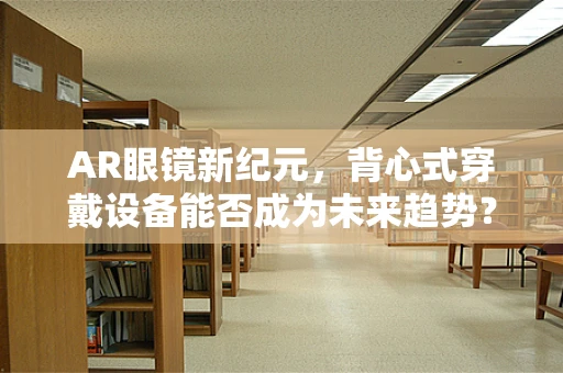 AR眼镜新纪元，背心式穿戴设备能否成为未来趋势？