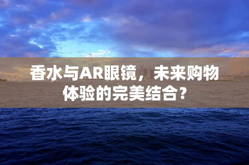 香水与AR眼镜，未来购物体验的完美结合？