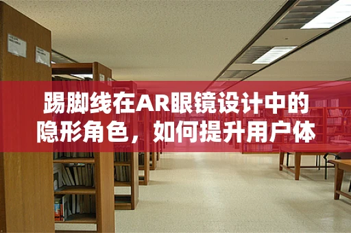 踢脚线在AR眼镜设计中的隐形角色，如何提升用户体验？