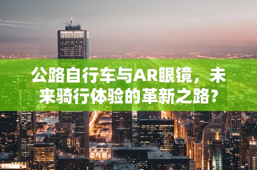公路自行车与AR眼镜，未来骑行体验的革新之路？