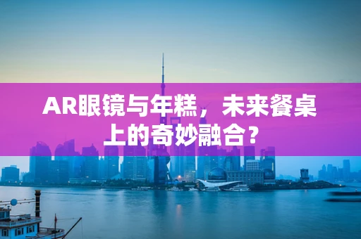 AR眼镜与年糕，未来餐桌上的奇妙融合？