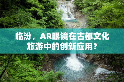临汾，AR眼镜在古都文化旅游中的创新应用？