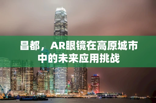 昌都，AR眼镜在高原城市中的未来应用挑战