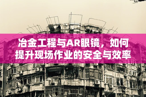 冶金工程与AR眼镜，如何提升现场作业的安全与效率？
