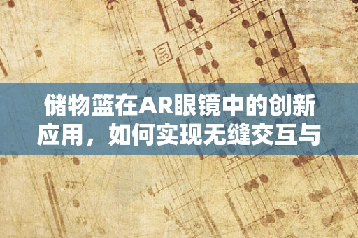 储物篮在AR眼镜中的创新应用，如何实现无缝交互与智能管理？