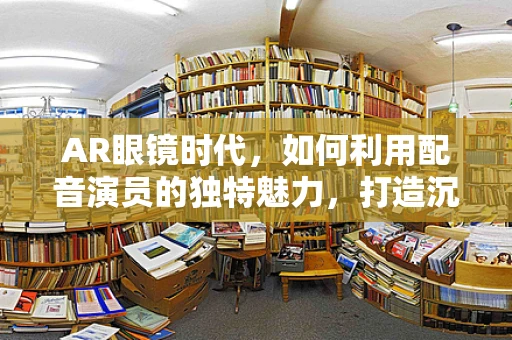 AR眼镜时代，如何利用配音演员的独特魅力，打造沉浸式体验？